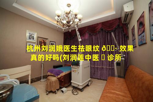 杭州刘润娥医生祛眼纹 🌷 效果真的好吗(刘润莲中医 ☘ 诊所)